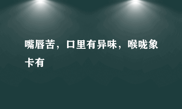 嘴唇苦，口里有异味，喉咙象卡有