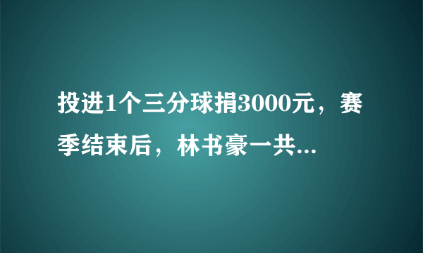 投进1个三分球捐3000元，赛季结束后，林书豪一共捐了多少？