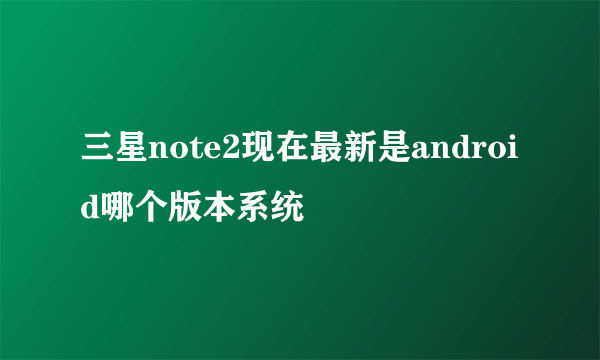 三星note2现在最新是android哪个版本系统