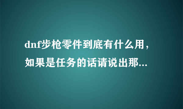 dnf步枪零件到底有什么用，如果是任务的话请说出那个任务或截图，谢谢。