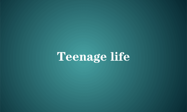 Teenage life