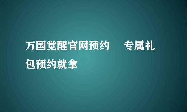 万国觉醒官网预约 ​专属礼包预约就拿