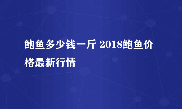 鲍鱼多少钱一斤 2018鲍鱼价格最新行情