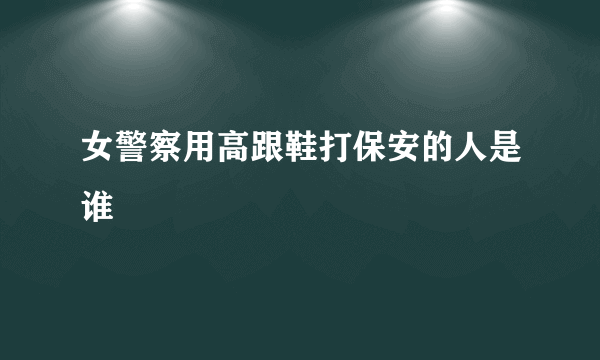 女警察用高跟鞋打保安的人是谁
