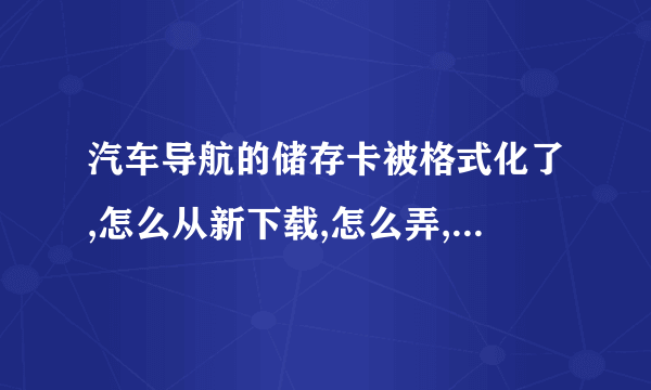 汽车导航的储存卡被格式化了,怎么从新下载,怎么弄,凯立德的导航,直接下载个地图就可以吗还是需要下载