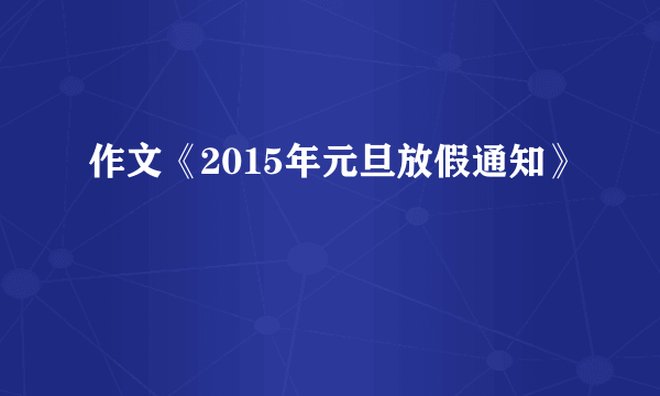 作文《2015年元旦放假通知》