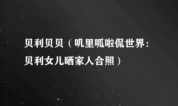 贝利贝贝（叽里呱啦侃世界：贝利女儿晒家人合照）