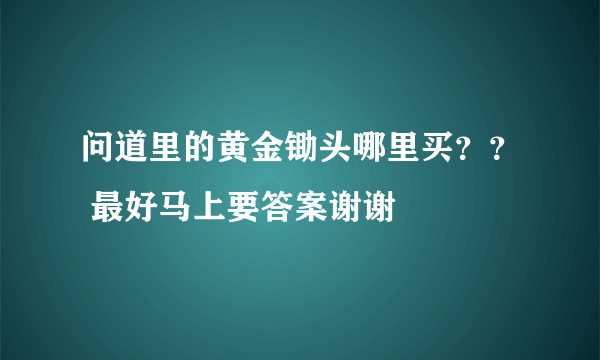 问道里的黄金锄头哪里买？？ 最好马上要答案谢谢