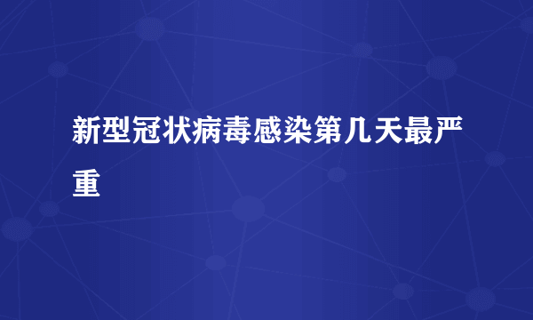 新型冠状病毒感染第几天最严重