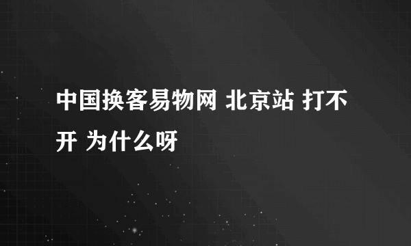 中国换客易物网 北京站 打不开 为什么呀