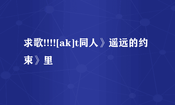 求歌!!!![ak]t同人》遥远的约束》里