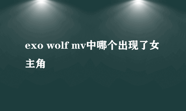 exo wolf mv中哪个出现了女主角