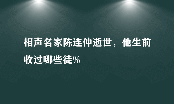 相声名家陈连仲逝世，他生前收过哪些徒%