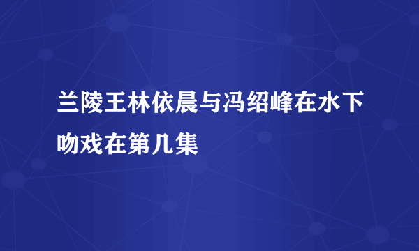 兰陵王林依晨与冯绍峰在水下吻戏在第几集