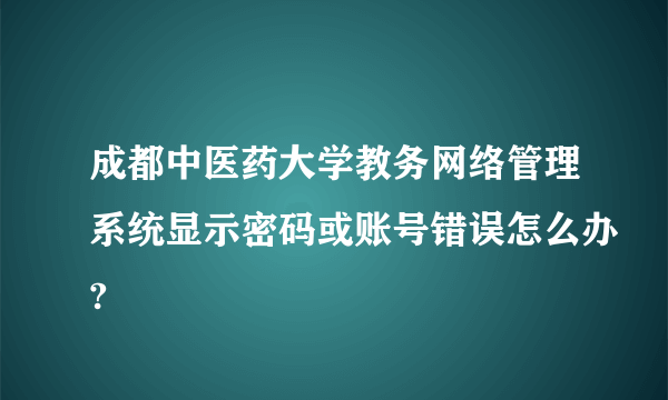 成都中医药大学教务网络管理系统显示密码或账号错误怎么办?