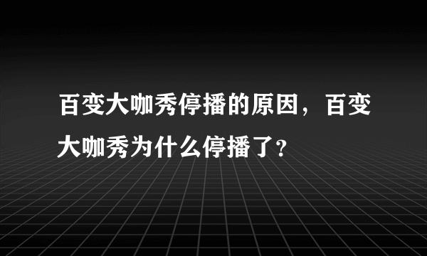 百变大咖秀停播的原因，百变大咖秀为什么停播了？