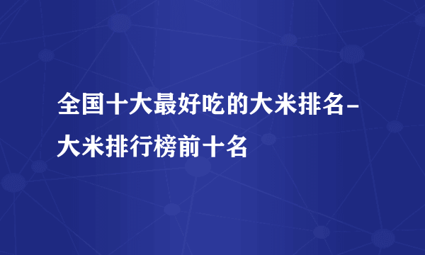 全国十大最好吃的大米排名-大米排行榜前十名