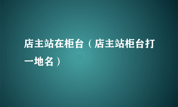 店主站在柜台（店主站柜台打一地名）