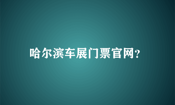 哈尔滨车展门票官网？