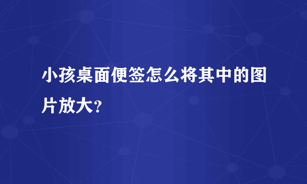 小孩桌面便签怎么将其中的图片放大？