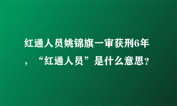 红通人员姚锦旗一审获刑6年，“红通人员”是什么意思？