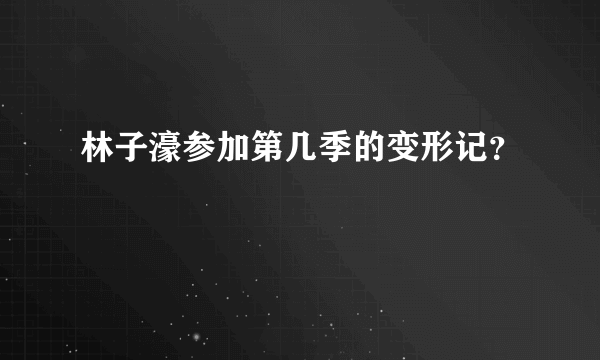 林子濠参加第几季的变形记？