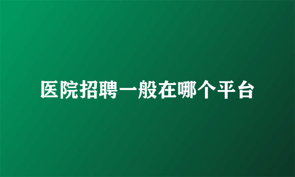 医院招聘一般在哪个平台