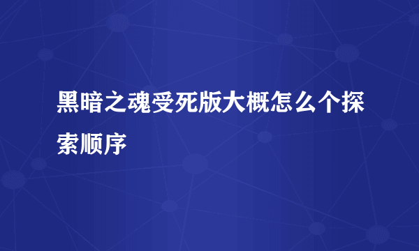 黑暗之魂受死版大概怎么个探索顺序