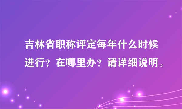 吉林省职称评定每年什么时候进行？在哪里办？请详细说明。