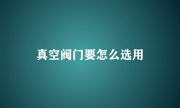 真空阀门要怎么选用
