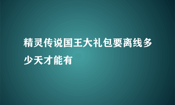 精灵传说国王大礼包要离线多少天才能有