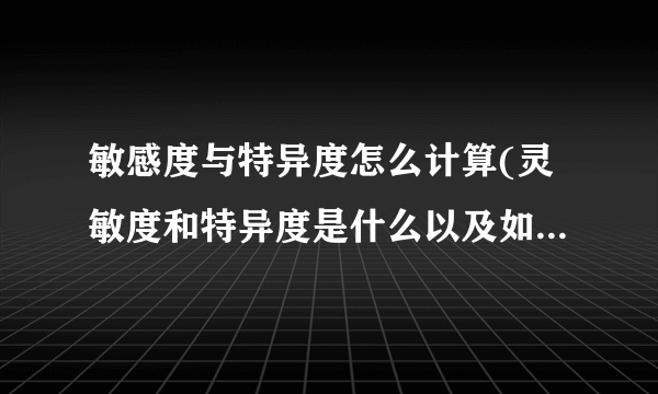 敏感度与特异度怎么计算(灵敏度和特异度是什么以及如何计算)