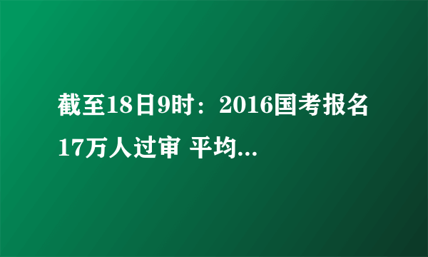 截至18日9时：2016国考报名17万人过审 平均6人争1职位
