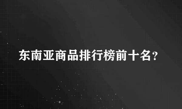 东南亚商品排行榜前十名？