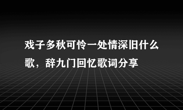 戏子多秋可怜一处情深旧什么歌，辞九门回忆歌词分享