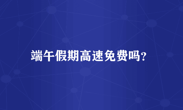端午假期高速免费吗？