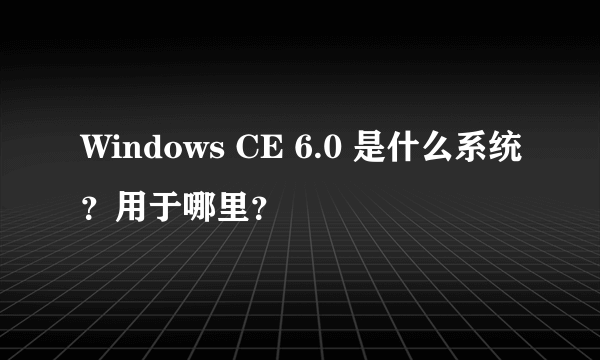 Windows CE 6.0 是什么系统？用于哪里？