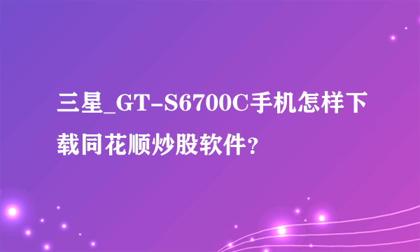 三星_GT-S6700C手机怎样下载同花顺炒股软件？