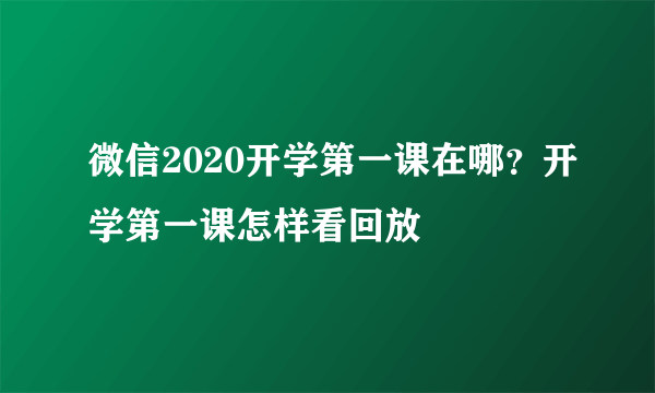 微信2020开学第一课在哪？开学第一课怎样看回放