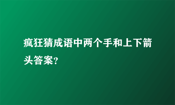 疯狂猜成语中两个手和上下箭头答案？