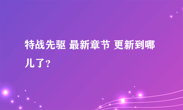 特战先驱 最新章节 更新到哪儿了？