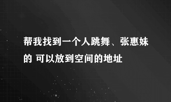 帮我找到一个人跳舞、张惠妹的 可以放到空间的地址