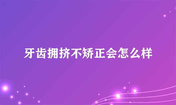 牙齿拥挤不矫正会怎么样