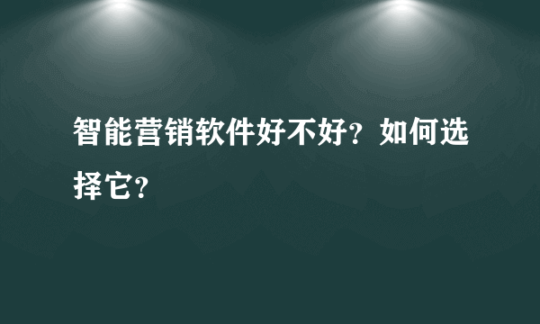 智能营销软件好不好？如何选择它？