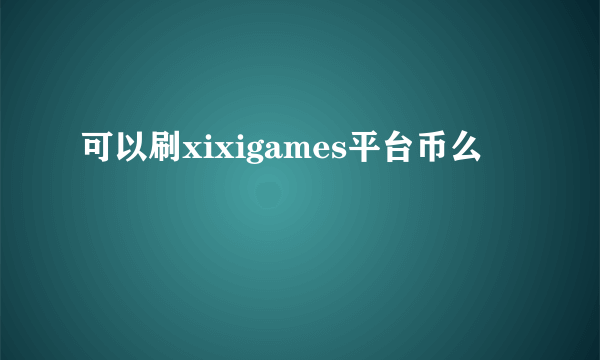 可以刷xixigames平台币么