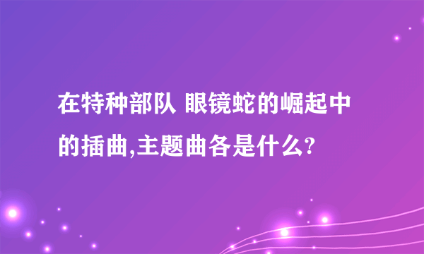 在特种部队 眼镜蛇的崛起中的插曲,主题曲各是什么?