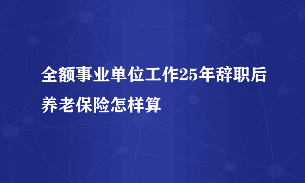 全额事业单位工作25年辞职后养老保险怎样算