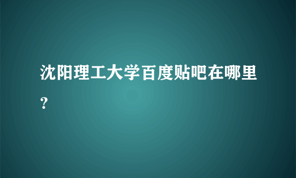 沈阳理工大学百度贴吧在哪里？