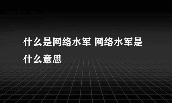 什么是网络水军 网络水军是什么意思