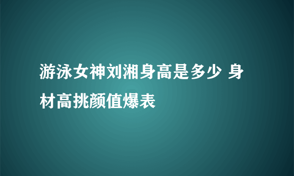 游泳女神刘湘身高是多少 身材高挑颜值爆表